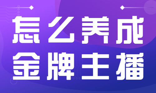 怎么养成金牌主播？这三步很重要！