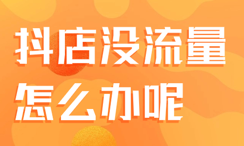 抖音小店没流量怎么办？你应该这样做！