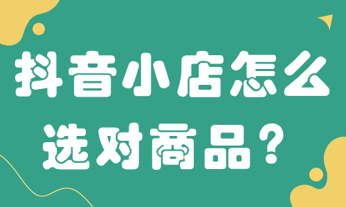 抖音小店怎么选对商品？超实用的选品技巧来了！