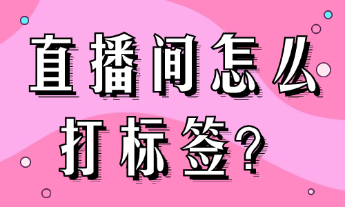 直播间怎么打标签？不能错过着三个小方法！