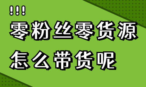零粉丝零货源怎么带货？赶紧来学！