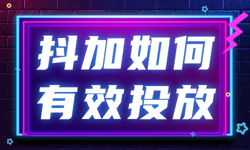 抖加如何进行有效的投放？快来使用这个方法！