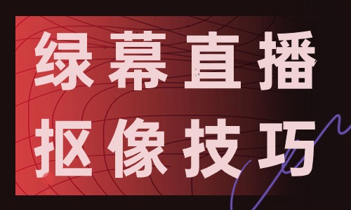 绿幕直播怎么去掉绿油油的状态？绿幕直播抠像技巧分享
