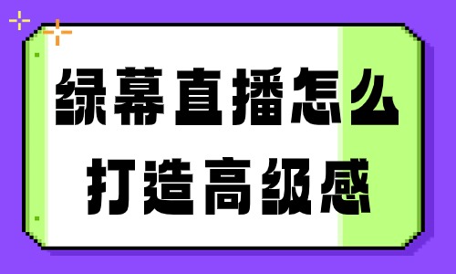 绿幕直播怎么打造高级感？这个秘诀要掌握！