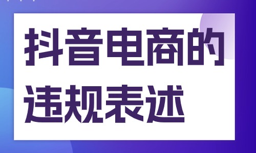 抖音电商的违规表述有哪些？快来学习！