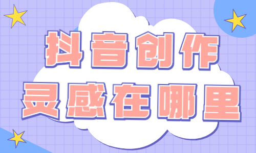 抖音创作灵感在哪里？这两个途径你必须知道！