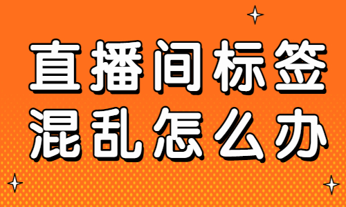直播间标签混乱怎么办？这两步可以帮到你！ - 美迪教育