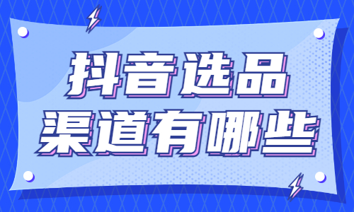 抖音选品渠道有哪些？为你分享两个渠道！ - 美迪教育