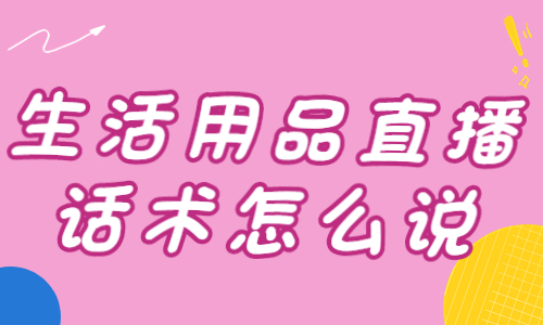 生活用品直播话术怎么说？快来收藏这篇文章！
