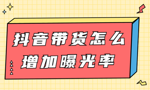 抖音带货怎么增加曝光率？有什么方法？