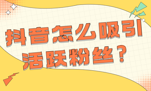 抖音怎么吸引活跃粉丝？有什么方法？