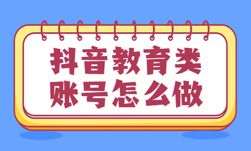 抖音教育类账号怎么做？要怎么入手？