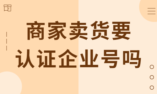 抖音商家卖货一定要认证企业号吗？小编来为你解答！