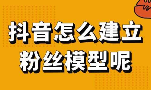 抖音怎么建立粉丝模型呢？这篇攻略请收好！