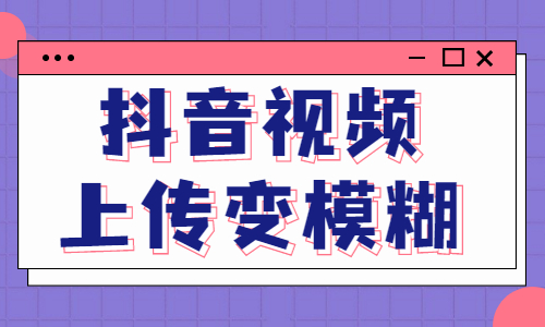 抖音视频上传后变模糊？这是怎么回事？