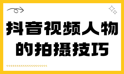 抖音视频人物拍摄技巧，新人必看！