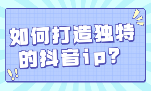 如何打造独特的抖音ip？用四条顺口溜告诉你！