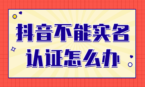 抖音不能实名认证怎么办？这是怎么回事？