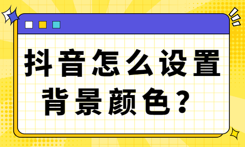 抖音怎么设置背景颜色？抖音背景设置颜色的方法