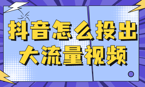 抖音怎么投出大流量视频？看这篇文章就对了！