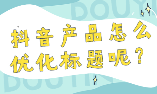 抖音爆款产品怎么优化标题呢？有什么方法呢？