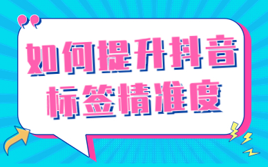 如何提升抖音账号标签精准度？有什么方法？