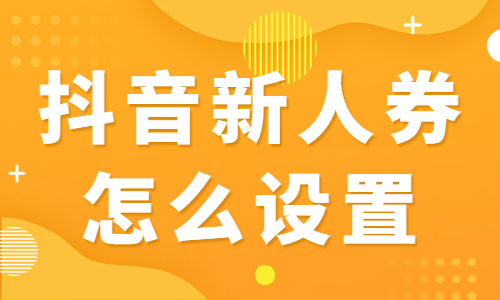 抖音新人券有什么用处？抖音新人券怎么设置？ - 美迪教育