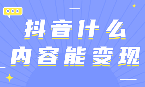 抖音账号做什么内容能变现？这篇文章告诉你！