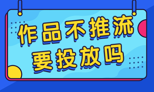 抖音作品不推流，要不要投放呢？