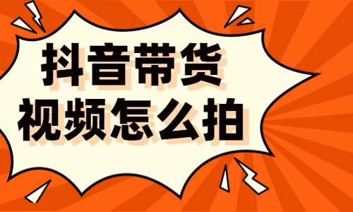 抖音带货视频怎么拍？技巧有哪些？