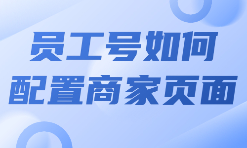 抖音企业员工号如何配置商家页面？怎么操作？