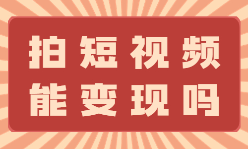 拍短视频能变现吗？看完文章你就有答案了！