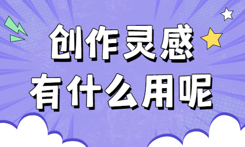 创作灵感有用吗？创作灵感有什么用呢？