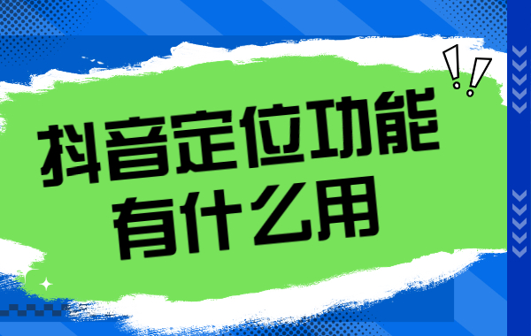 抖音定位怎么设置？抖音定位功能有什么用？