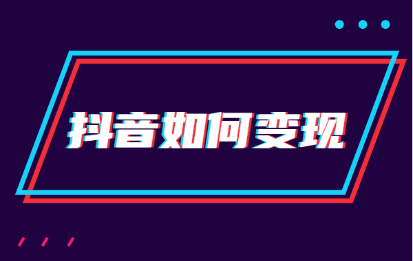 抖音如何变现？抖音变现的两种方向