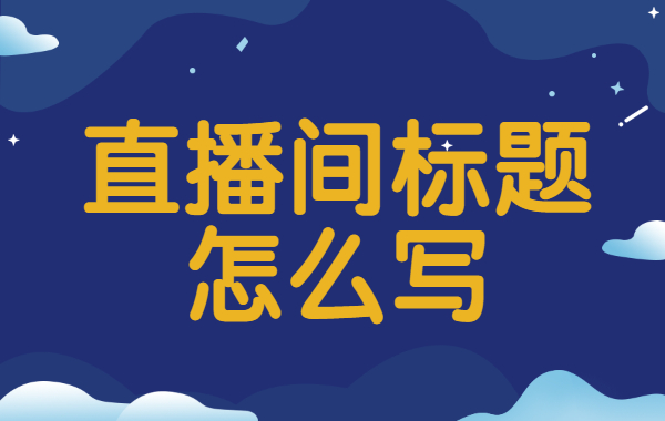 直播间标题怎么写才有吸引力?直播间标题撰写技巧