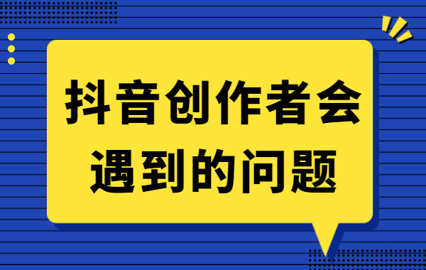 抖音创作者会遇到的问题有哪些？怎么解决？