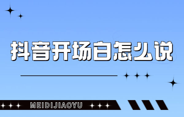 抖音开场白怎么说？抖音视频开场白文案怎么写？