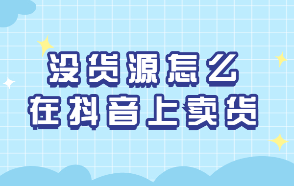 短视频带货无货源可以吗？没有货源怎么在抖音上卖货？