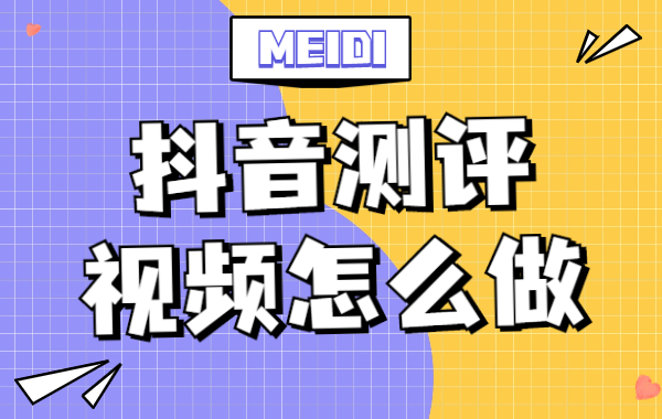 抖音测评视频怎么做？抖音测评视频的方式有哪些？ - 美迪教育