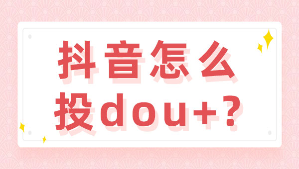 抖音怎么投dou+？抖音投dou+的技巧