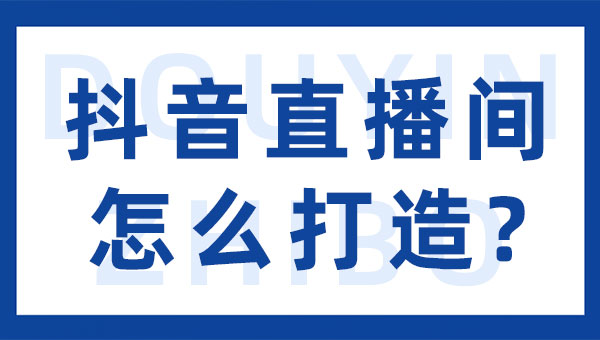 抖音直播间怎么打造？抖音直播间打造方案