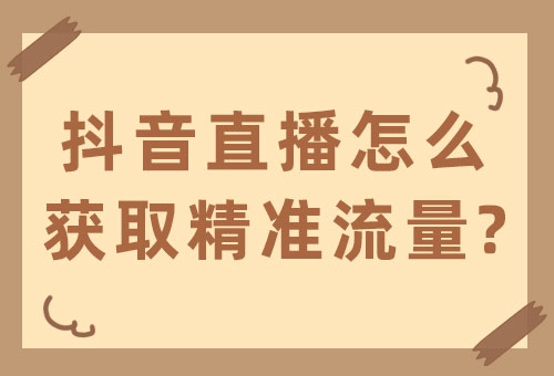 抖音直播怎么获取精准流量？直播获取精准流量的方法