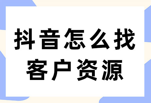 抖音怎么找客户资源？如何在抖音上找客户？