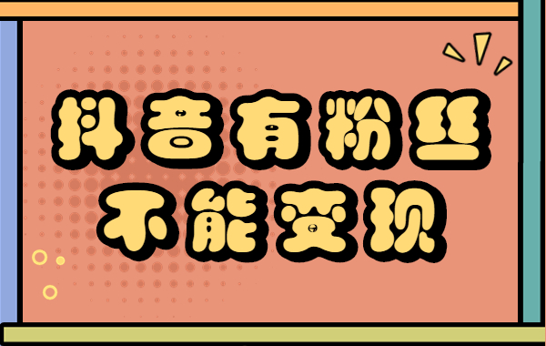 抖音有了粉丝没办法变现，怎么办呢？
