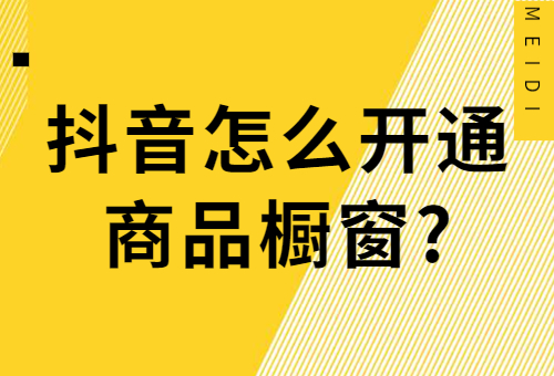 抖音怎么开通商品橱窗？抖音开通商品橱窗步骤 - 美迪教育