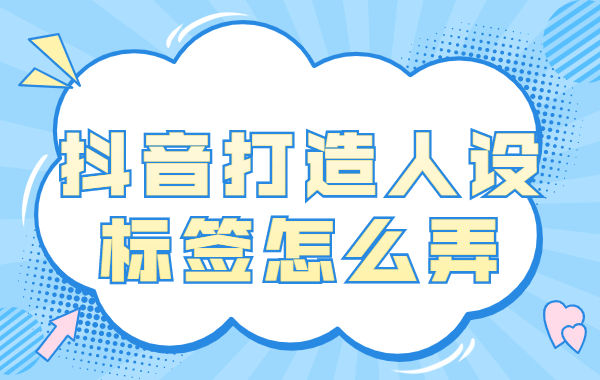 抖音视频怎么打造人设标签？抖音打造人设标签怎么弄？