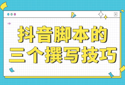 抖音脚本怎么写？抖音脚本的三个撰写技巧