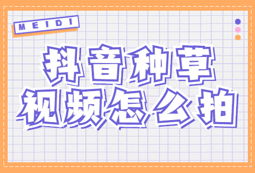 抖音种草视频怎么拍的？种草视频拍摄技巧 - 美迪教育