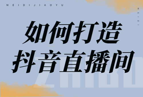 如何打造抖音直播间？打造抖音直播间的流程 - 美迪教育
